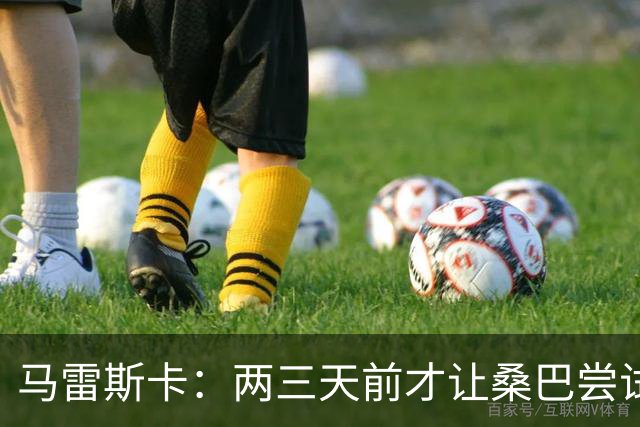 马雷斯卡：两三天前才让桑巴尝试踢中锋 不会沉溺于这波6连胜中